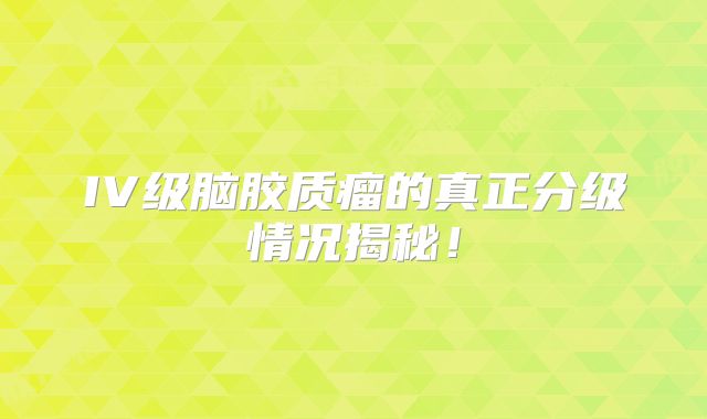 IV级脑胶质瘤的真正分级情况揭秘！