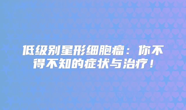 低级别星形细胞瘤：你不得不知的症状与治疗！