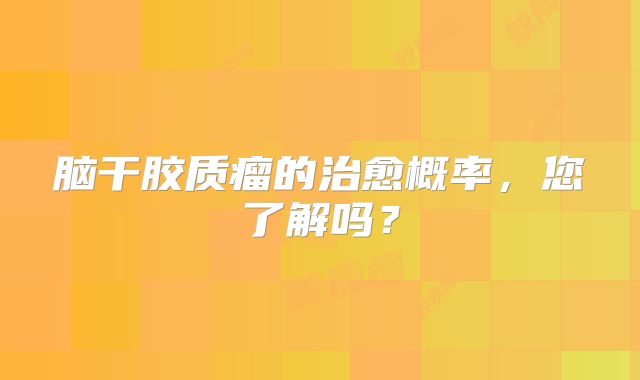 脑干胶质瘤的治愈概率，您了解吗？