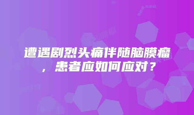 遭遇剧烈头痛伴随脑膜瘤，患者应如何应对？