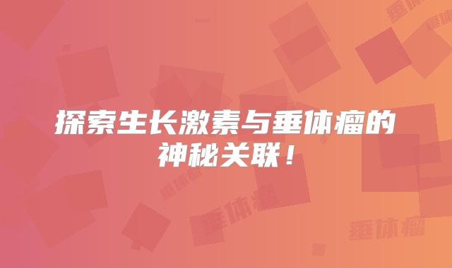 探索生长激素与垂体瘤的神秘关联！