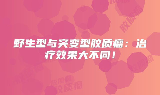 野生型与突变型胶质瘤：治疗效果大不同！
