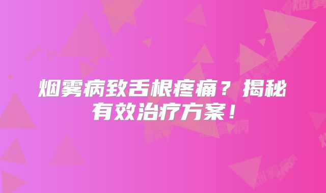 烟雾病致舌根疼痛？揭秘有效治疗方案！