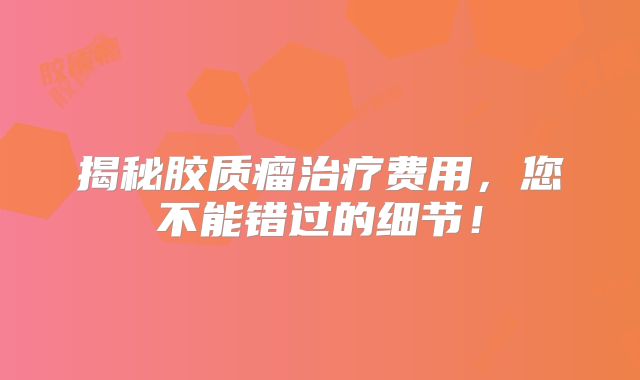 揭秘胶质瘤治疗费用，您不能错过的细节！