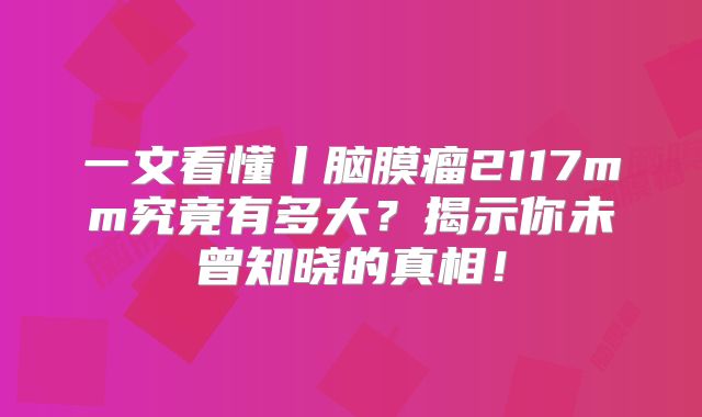 一文看懂丨脑膜瘤2117mm究竟有多大？揭示你未曾知晓的真相！