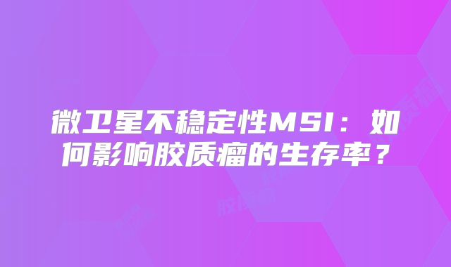 微卫星不稳定性MSI：如何影响胶质瘤的生存率？