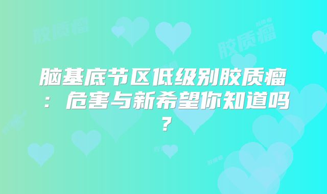 脑基底节区低级别胶质瘤：危害与新希望你知道吗？