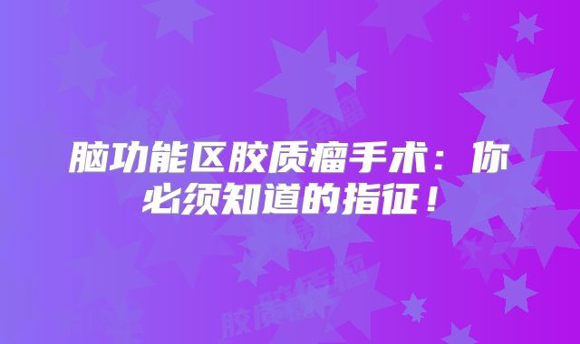 脑功能区胶质瘤手术：你必须知道的指征！
