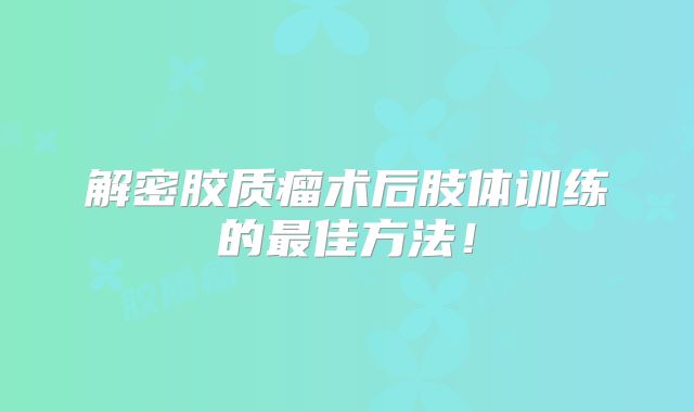 解密胶质瘤术后肢体训练的最佳方法！