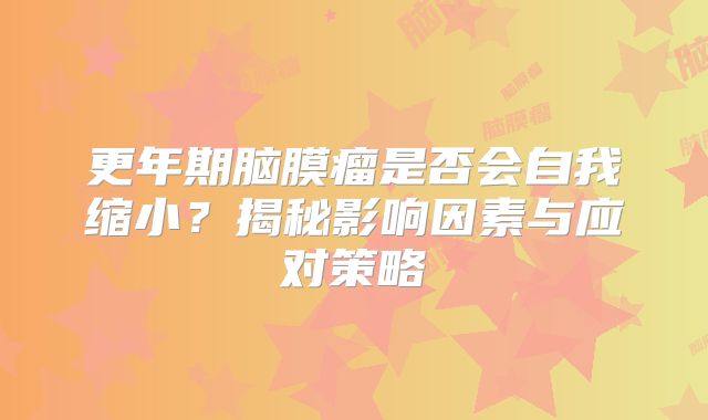 更年期脑膜瘤是否会自我缩小？揭秘影响因素与应对策略