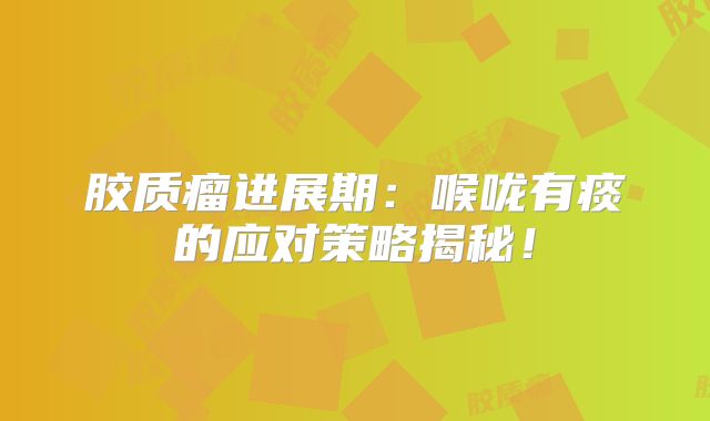 胶质瘤进展期：喉咙有痰的应对策略揭秘！
