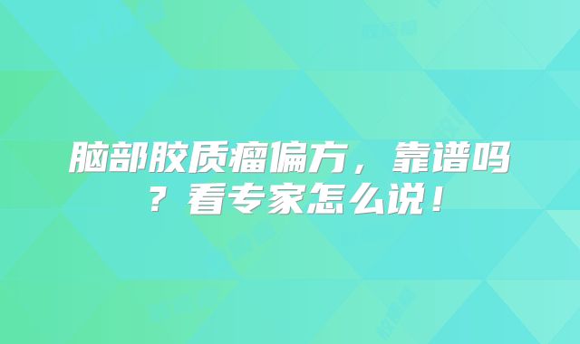 脑部胶质瘤偏方，靠谱吗？看专家怎么说！
