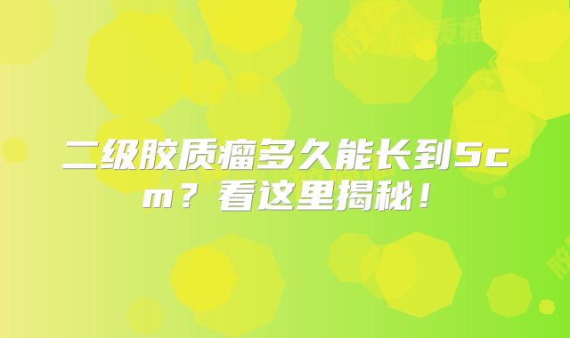 二级胶质瘤多久能长到5cm？看这里揭秘！