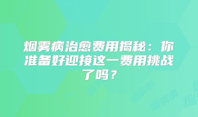 烟雾病治愈费用揭秘：你准备好迎接这一费用挑战了吗？