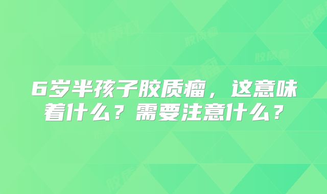 6岁半孩子胶质瘤，这意味着什么？需要注意什么？