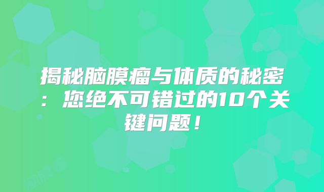 揭秘脑膜瘤与体质的秘密：您绝不可错过的10个关键问题！