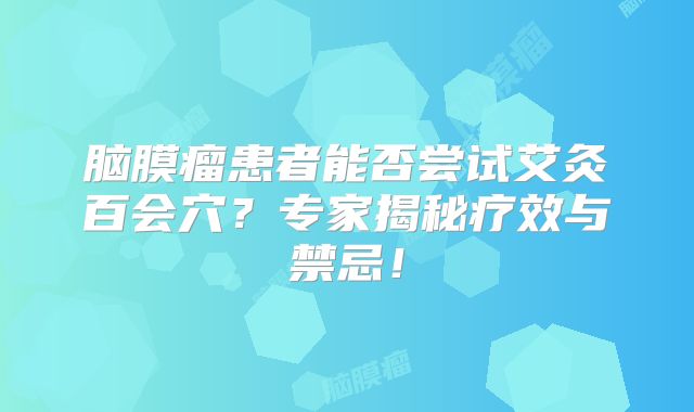 脑膜瘤患者能否尝试艾灸百会穴？专家揭秘疗效与禁忌！