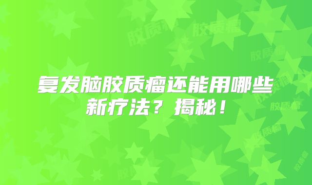 复发脑胶质瘤还能用哪些新疗法？揭秘！