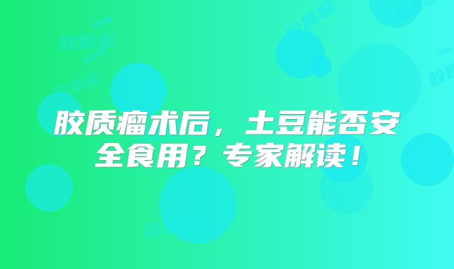 胶质瘤术后，土豆能否安全食用？专家解读！