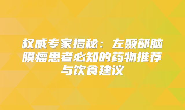权威专家揭秘：左颞部脑膜瘤患者必知的药物推荐与饮食建议