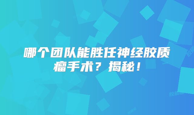 哪个团队能胜任神经胶质瘤手术？揭秘！