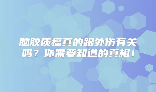 脑胶质瘤真的跟外伤有关吗？你需要知道的真相！