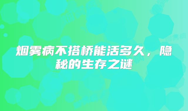 烟雾病不搭桥能活多久，隐秘的生存之谜
