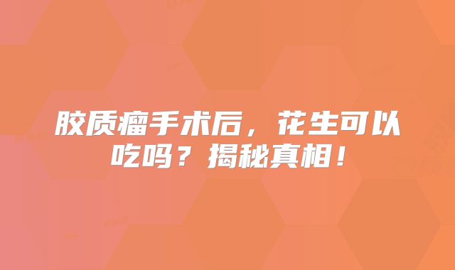 胶质瘤手术后，花生可以吃吗？揭秘真相！