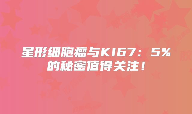 星形细胞瘤与KI67：5%的秘密值得关注！