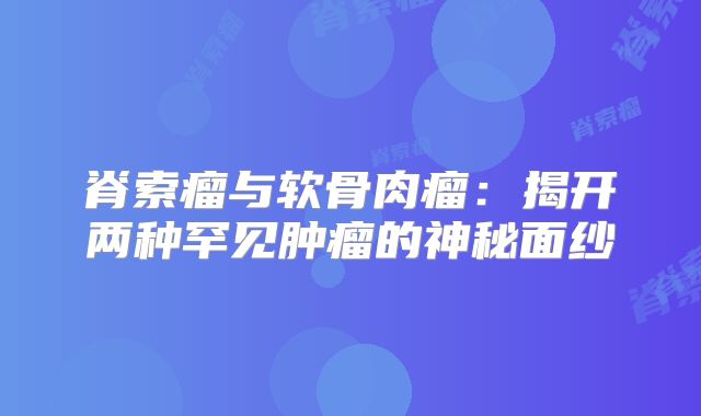 脊索瘤与软骨肉瘤：揭开两种罕见肿瘤的神秘面纱