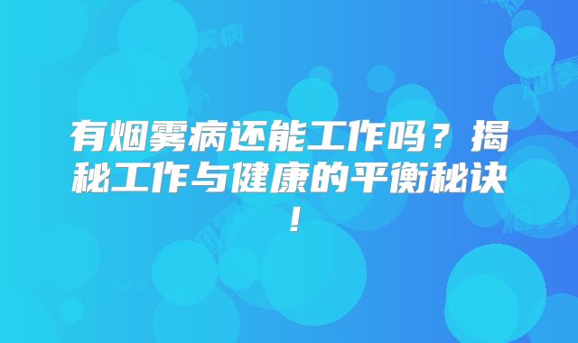 有烟雾病还能工作吗？揭秘工作与健康的平衡秘诀！