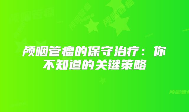 颅咽管瘤的保守治疗：你不知道的关键策略
