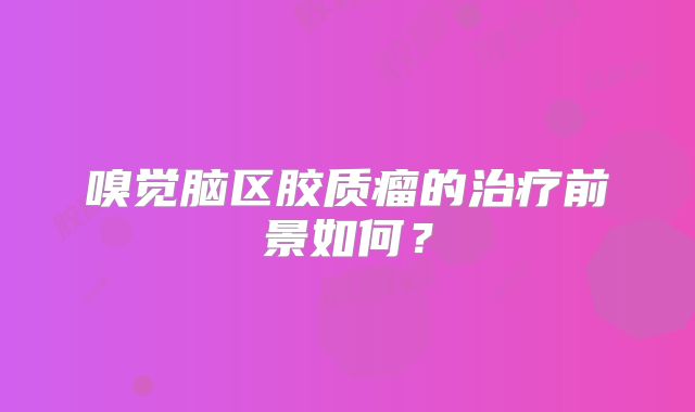嗅觉脑区胶质瘤的治疗前景如何？