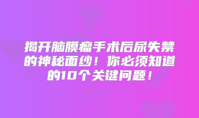 揭开脑膜瘤手术后尿失禁的神秘面纱！你必须知道的10个关键问题！
