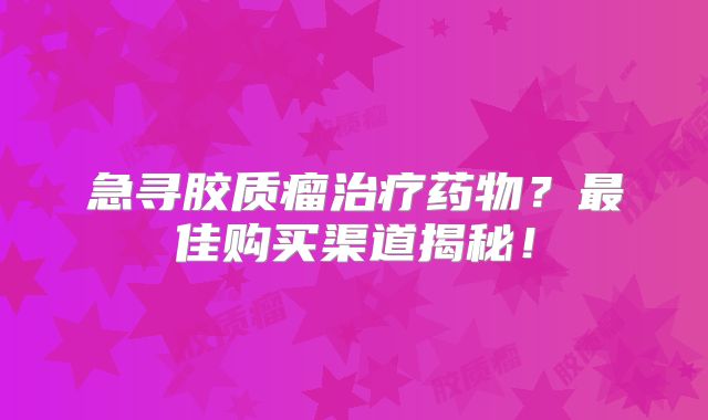 急寻胶质瘤治疗药物？最佳购买渠道揭秘！