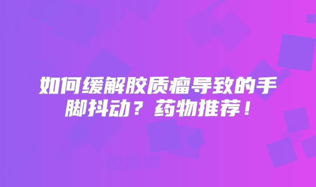 如何缓解胶质瘤导致的手脚抖动？药物推荐！