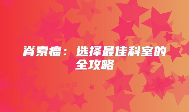 脊索瘤：选择最佳科室的全攻略