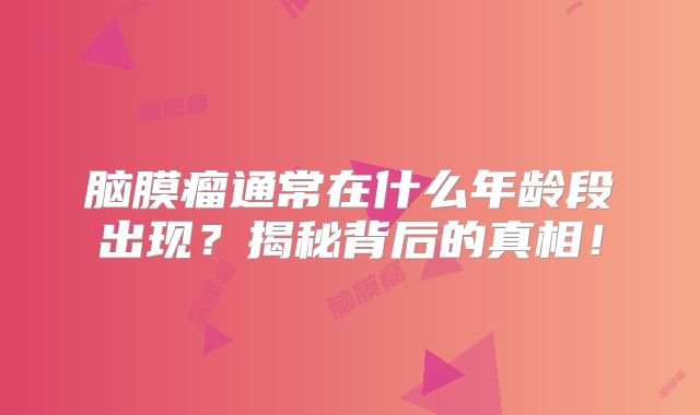 脑膜瘤通常在什么年龄段出现？揭秘背后的真相！