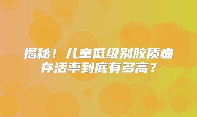 揭秘！儿童低级别胶质瘤存活率到底有多高？