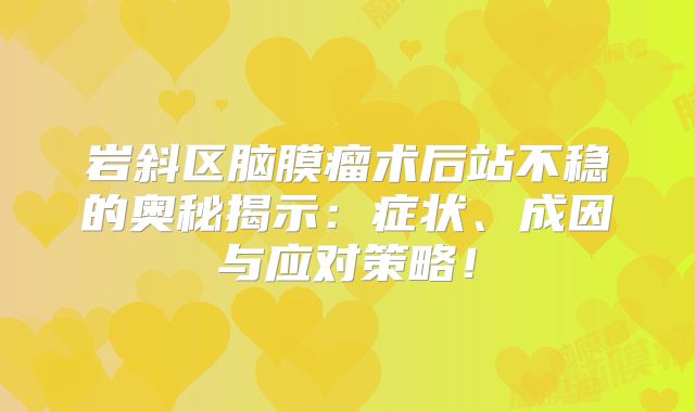 岩斜区脑膜瘤术后站不稳的奥秘揭示：症状、成因与应对策略！