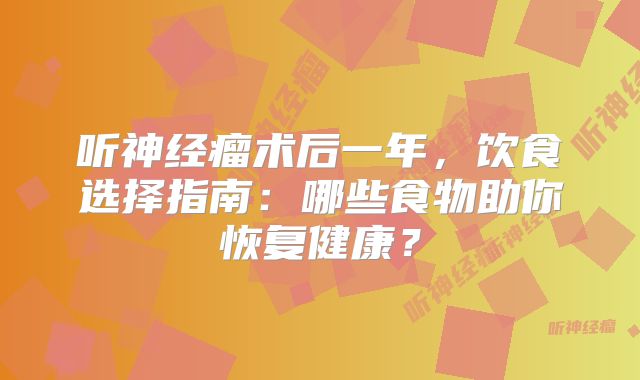听神经瘤术后一年，饮食选择指南：哪些食物助你恢复健康？