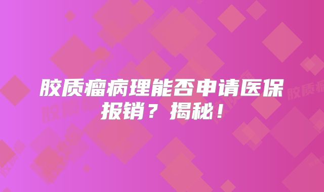 胶质瘤病理能否申请医保报销？揭秘！