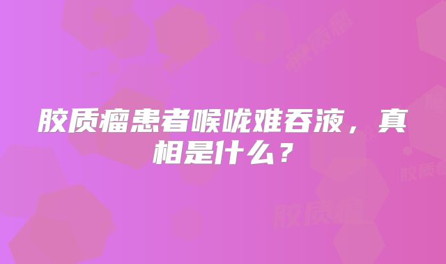 胶质瘤患者喉咙难吞液，真相是什么？