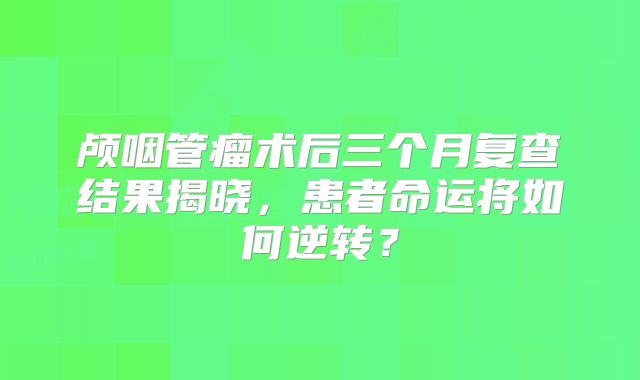 颅咽管瘤术后三个月复查结果揭晓，患者命运将如何逆转？
