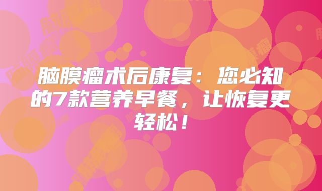 脑膜瘤术后康复：您必知的7款营养早餐，让恢复更轻松！