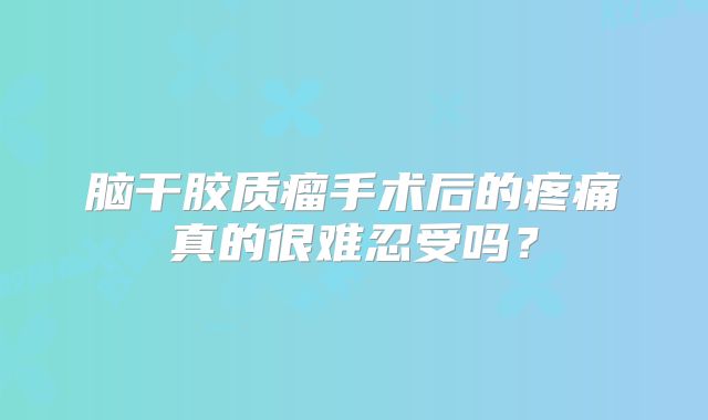 脑干胶质瘤手术后的疼痛真的很难忍受吗？