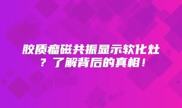 胶质瘤磁共振显示软化灶？了解背后的真相！