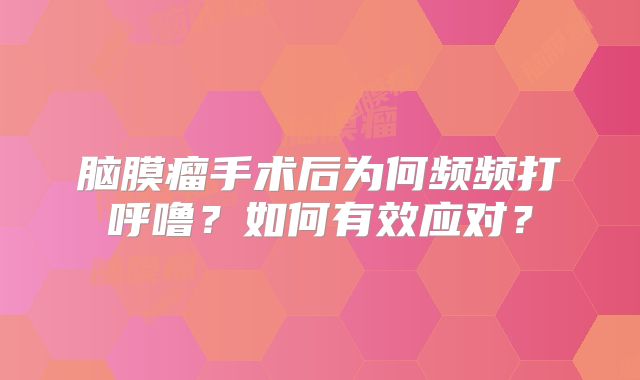 脑膜瘤手术后为何频频打呼噜？如何有效应对？