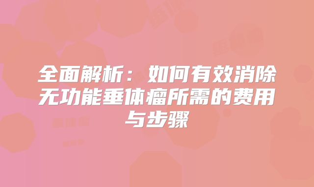全面解析：如何有效消除无功能垂体瘤所需的费用与步骤