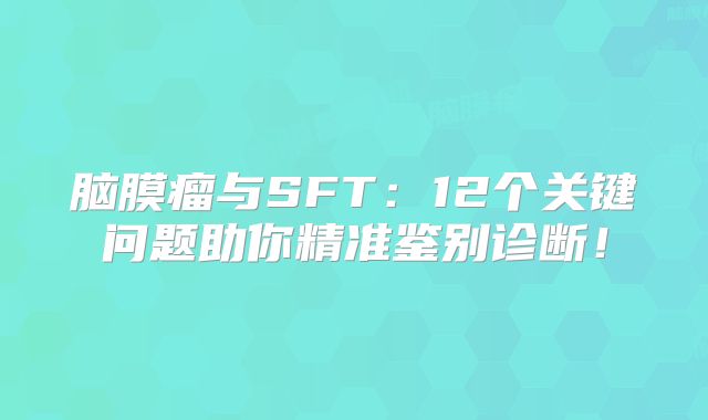 脑膜瘤与SFT：12个关键问题助你精准鉴别诊断！